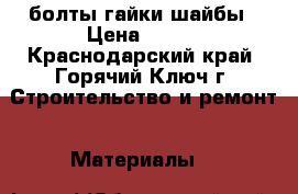 болты гайки шайбы › Цена ­ 500 - Краснодарский край, Горячий Ключ г. Строительство и ремонт » Материалы   